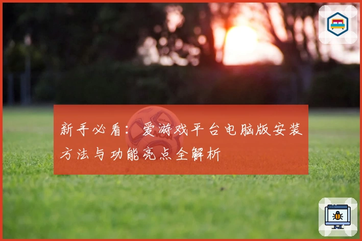 新手必看：爱游戏平台电脑版安装方法与功能亮点全解析
