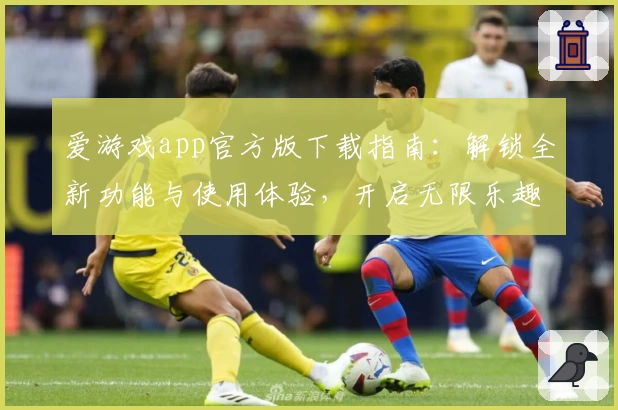 爱游戏app官方版下载指南：解锁全新功能与使用体验，开启无限乐趣之旅