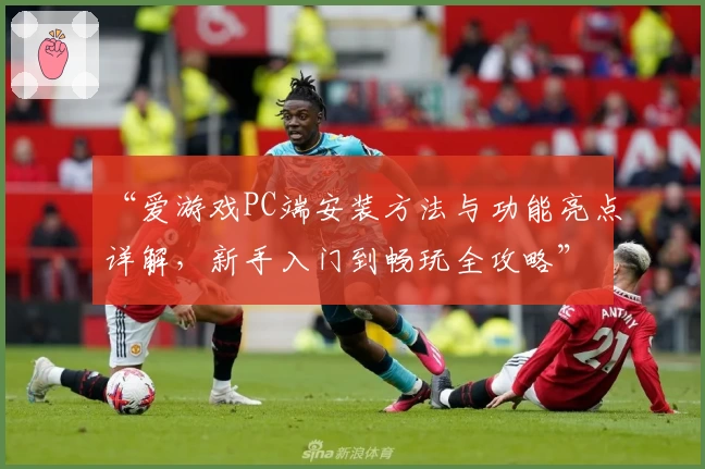 “爱游戏PC端安装方法与功能亮点详解，新手入门到畅玩全攻略”