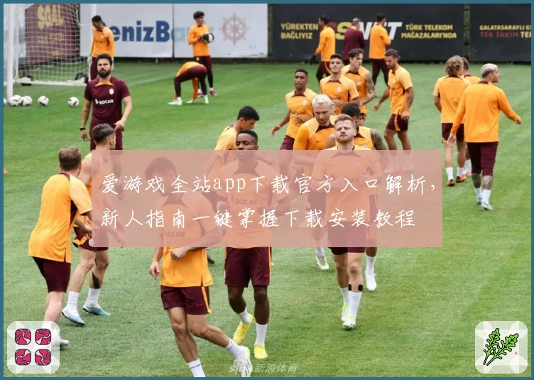 爱游戏全站app下载官方入口解析，新人指南一键掌握下载安装教程