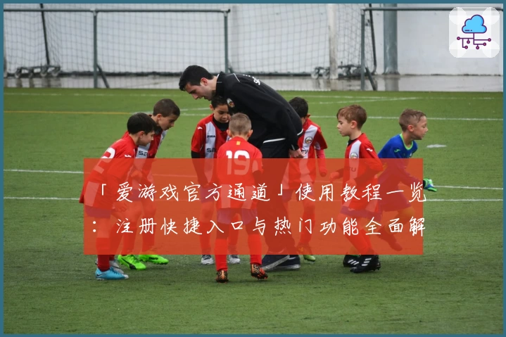 「爱游戏官方通道」使用教程一览：注册快捷入口与热门功能全面解析