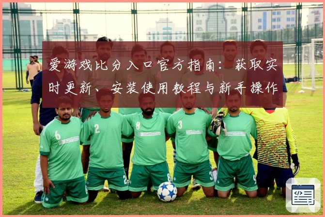 爱游戏比分入口官方指南：获取实时更新、安装使用教程与新手操作技巧全解