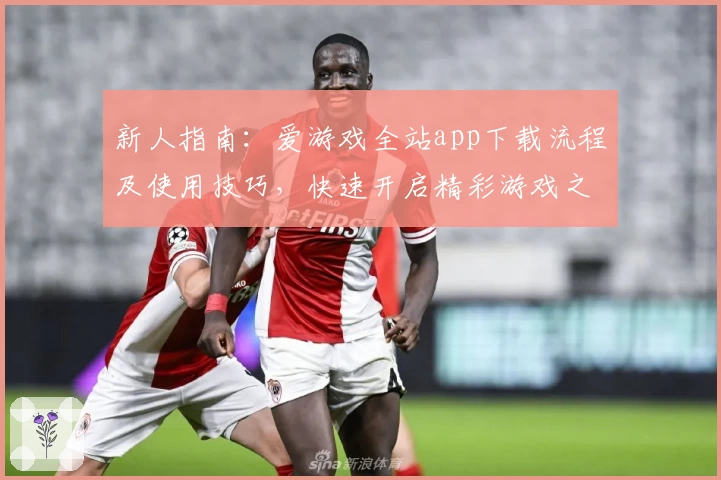 新人指南：爱游戏全站app下载流程及使用技巧，快速开启精彩游戏之旅