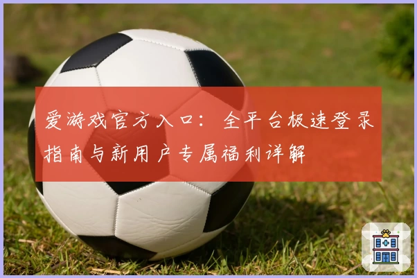 爱游戏官方入口：全平台极速登录指南与新用户专属福利详解