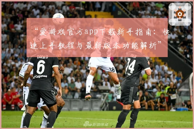 “爱游戏官方app下载新手指南：快速上手教程与最新版本功能解析”