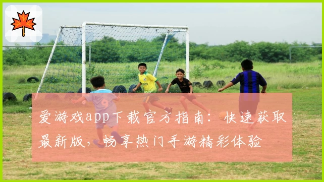 爱游戏app下载官方指南：快速获取最新版，畅享热门手游精彩体验