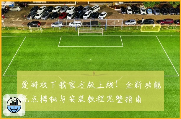 爱游戏下载官方版上线！全新功能亮点揭秘与安装教程完整指南