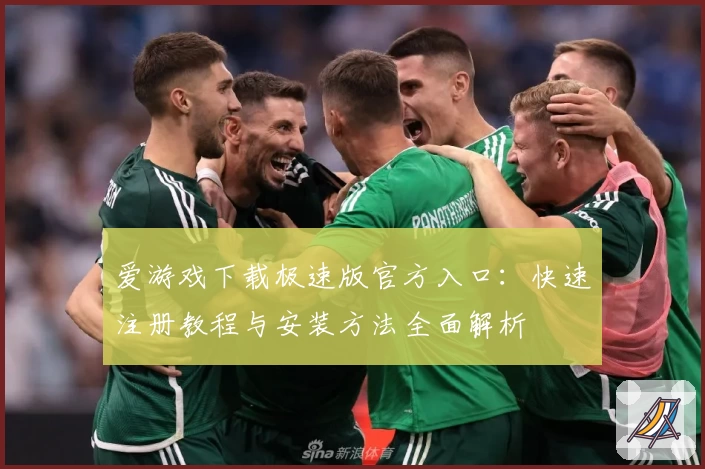 爱游戏下载极速版官方入口：快速注册教程与安装方法全面解析