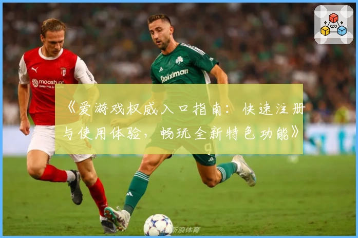 《爱游戏权威入口指南：快速注册与使用体验，畅玩全新特色功能》