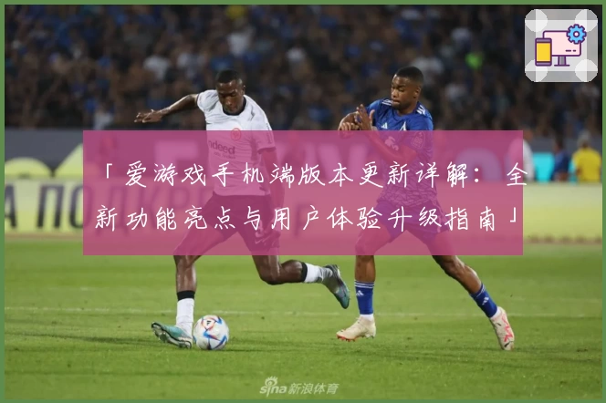 「爱游戏手机端版本更新详解：全新功能亮点与用户体验升级指南」