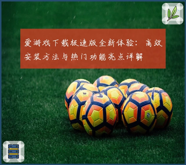 爱游戏下载极速版全新体验：高效安装方法与热门功能亮点详解