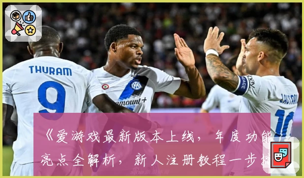 《爱游戏最新版本上线，年度功能亮点全解析，新人注册教程一步搞定》