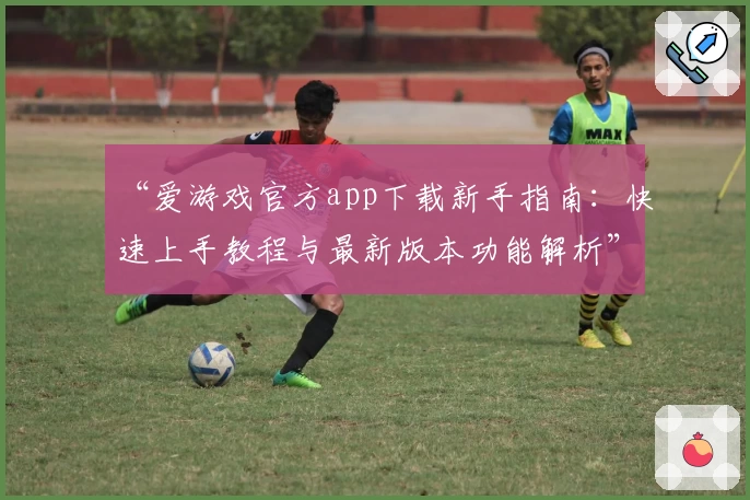 “爱游戏官方app下载新手指南：快速上手教程与最新版本功能解析”