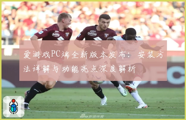 爱游戏PC端全新版本发布：安装方法详解与功能亮点深度解析