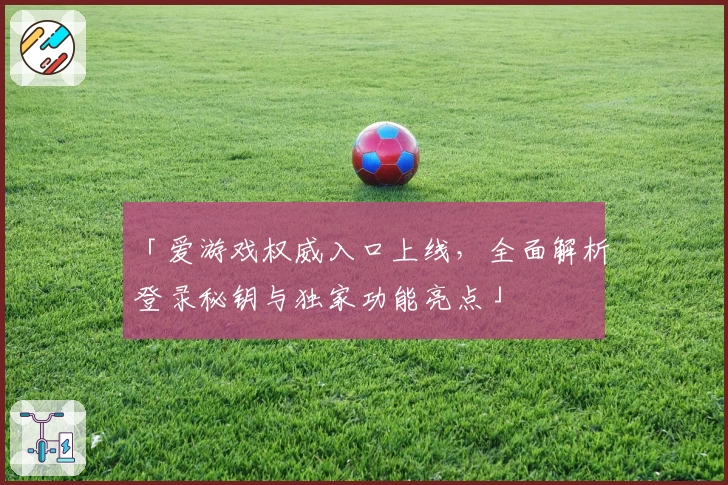 「爱游戏权威入口上线，全面解析登录秘钥与独家功能亮点」