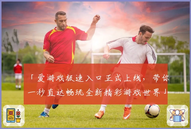 「爱游戏极速入口正式上线，带你一秒直达畅玩全新精彩游戏世界」