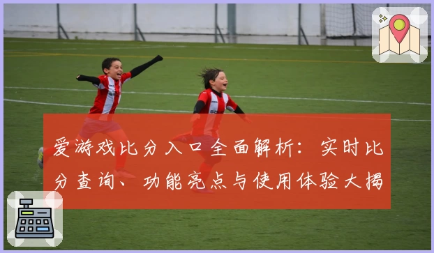 爱游戏比分入口全面解析：实时比分查询、功能亮点与使用体验大揭秘