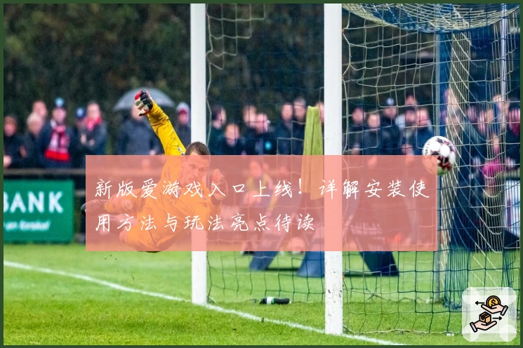 新版爱游戏入口上线！详解安装使用方法与玩法亮点待读