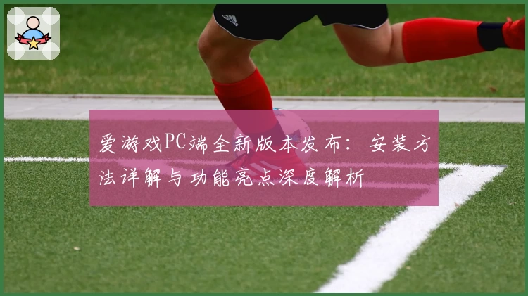 爱游戏PC端全新版本发布：安装方法详解与功能亮点深度解析