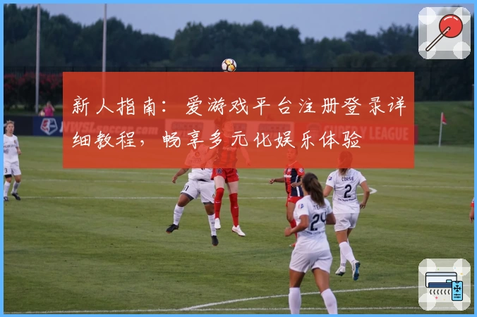 新人指南：爱游戏平台注册登录详细教程，畅享多元化娱乐体验