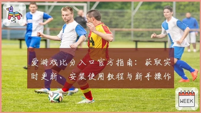 爱游戏比分入口官方指南:获取实时更新、安装使用教程与新手操作技巧全解