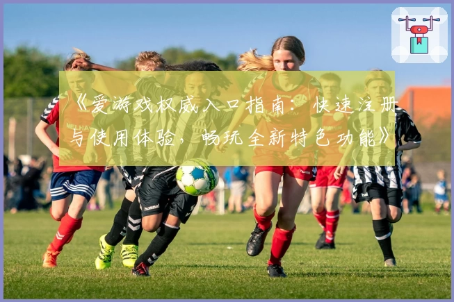 《爱游戏权威入口指南：快速注册与使用体验，畅玩全新特色功能》