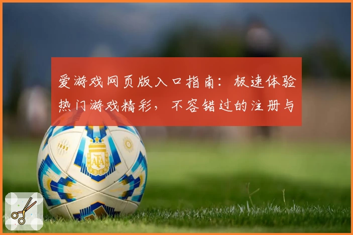 爱游戏网页版入口指南：极速体验热门游戏精彩，不容错过的注册与使用教程