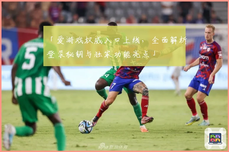 「爱游戏权威入口上线，全面解析登录秘钥与独家功能亮点」