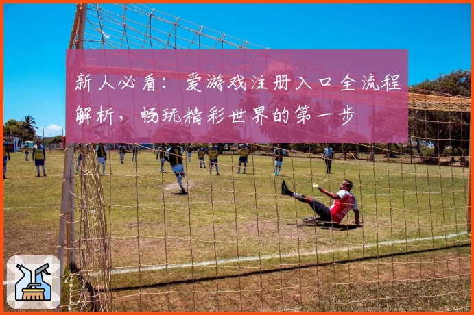 新人必看：爱游戏注册入口全流程解析，畅玩精彩世界的第一步