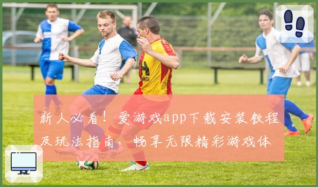 新人必看！爱游戏app下载安装教程及玩法指南，畅享无限精彩游戏体验
