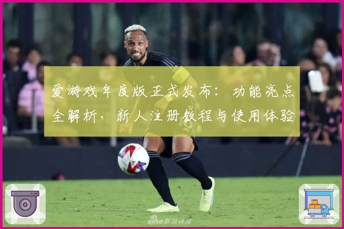 爱游戏年度版正式发布：功能亮点全解析，新人注册教程与使用体验全面升级