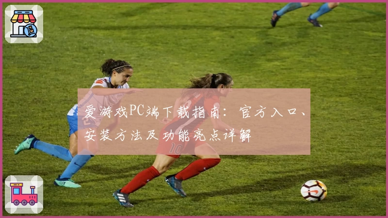 爱游戏PC端下载指南：官方入口、安装方法及功能亮点详解